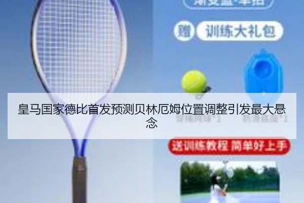 皇马国家德比首发预测贝林厄姆位置调整引发最大悬念